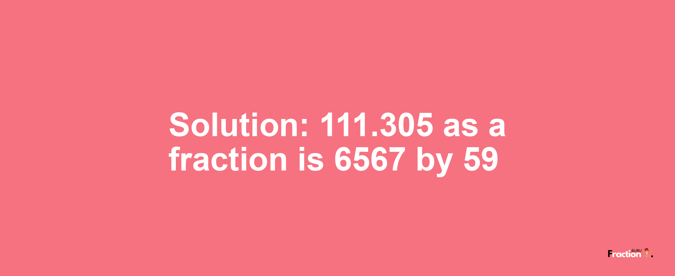 Solution:111.305 as a fraction is 6567/59